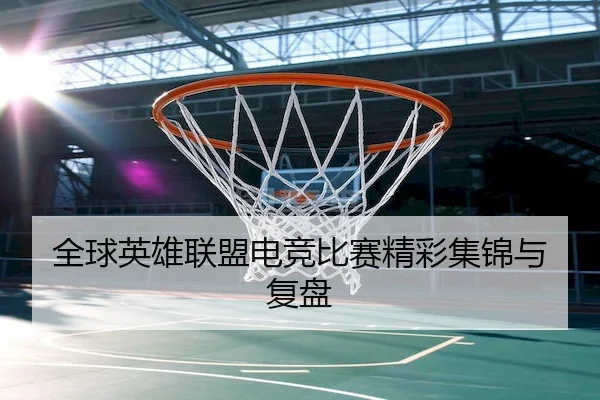 全球英雄联盟电竞比赛精彩集锦与复盘 - LOLESPORTS