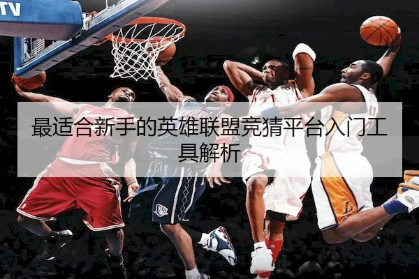 最适合新手的英雄联盟竞猜平台入门工具解析