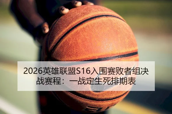 2026英雄联盟S16入围赛败者组决战赛程：一战定生死排期表